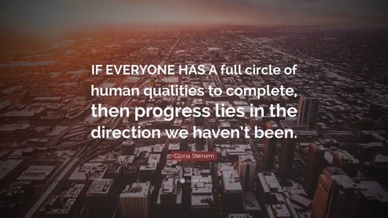 Gloria Steinem Quote: “IF EVERYONE HAS A full circle of human qualities to complete, then progress lies in the direction we haven’t been.”