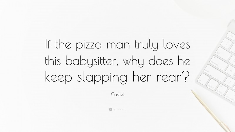 Castiel Quote: “If the pizza man truly loves this babysitter, why does he keep slapping her rear?”