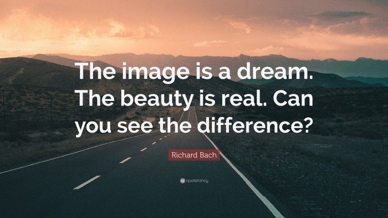 Richard Bach Quote: “The image is a dream. The beauty is real. Can you see the difference?”