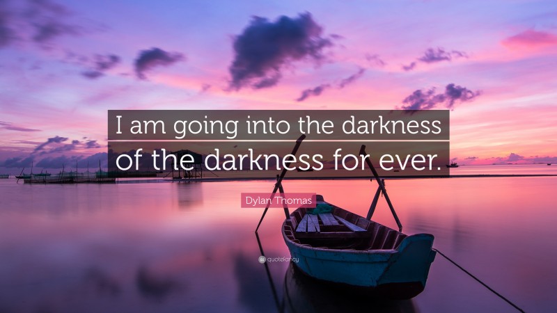 Dylan Thomas Quote: “I am going into the darkness of the darkness for ever.”