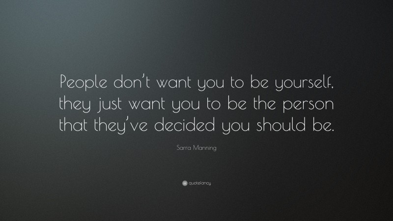 Sarra Manning Quote: “People don’t want you to be yourself, they just want you to be the person that they’ve decided you should be.”