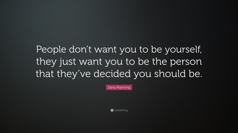 Sarra Manning Quote: “People don’t want you to be yourself, they just want you to be the person that they’ve decided you should be.”