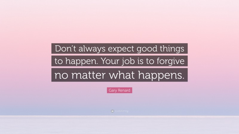 Gary Renard Quote: “Don’t always expect good things to happen. Your job is to forgive no matter what happens.”