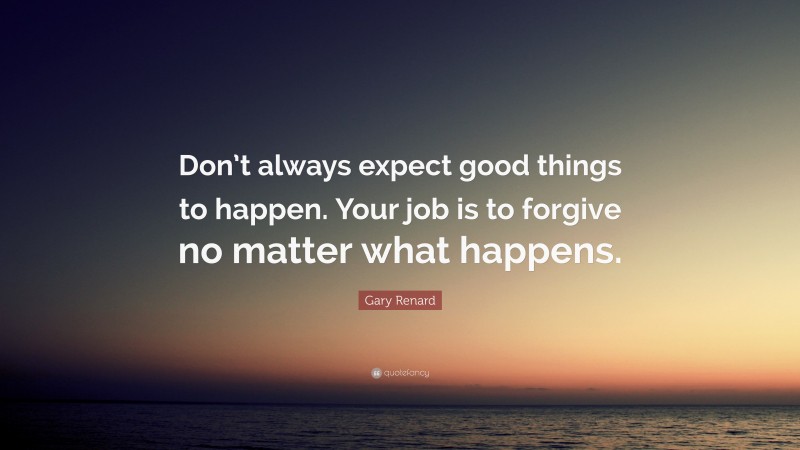 Gary Renard Quote: “Don’t always expect good things to happen. Your job is to forgive no matter what happens.”