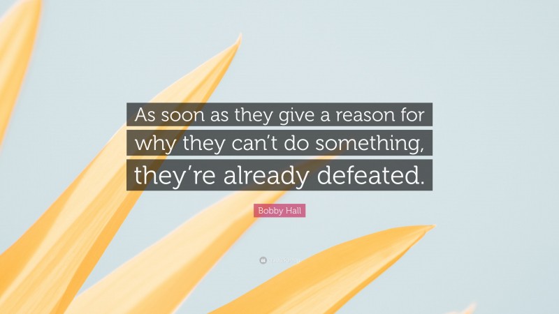 Bobby Hall Quote: “As soon as they give a reason for why they can’t do something, they’re already defeated.”
