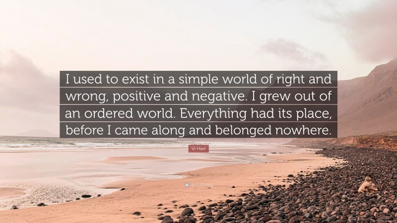 Vi Hart Quote: “I used to exist in a simple world of right and wrong, positive and negative. I grew out of an ordered world. Everything had its place, before I came along and belonged nowhere.”
