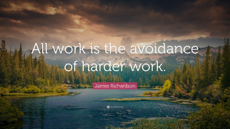 James Richardson Quote: “All work is the avoidance of harder work.”