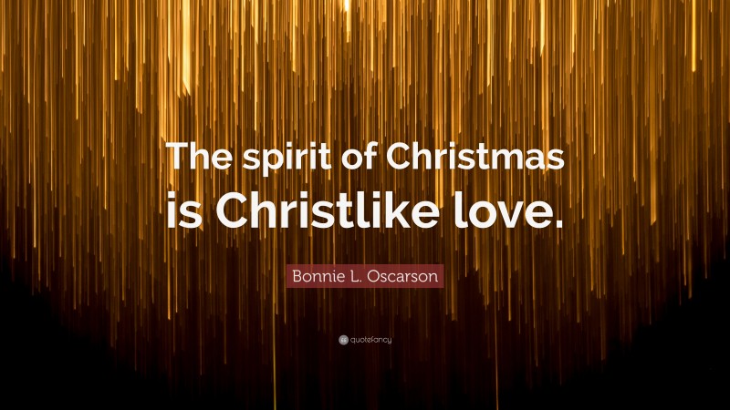 Bonnie L. Oscarson Quote: “The spirit of Christmas is Christlike love.”