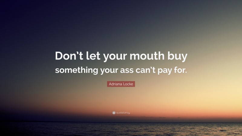Adriana Locke Quote: “Don’t let your mouth buy something your ass can’t pay for.”
