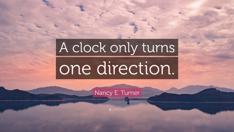 Nancy E. Turner Quote: “A clock only turns one direction.”