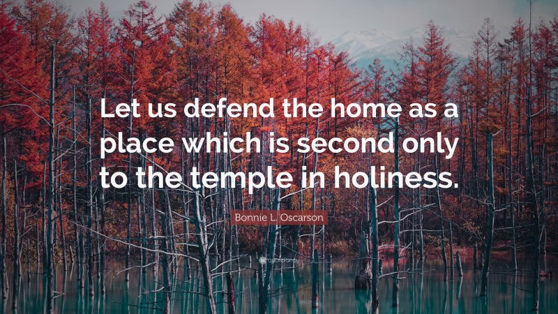 Bonnie L. Oscarson Quote: “Let us defend the home as a place which is second only to the temple in holiness.”