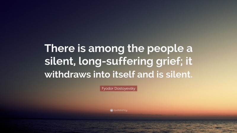 Fyodor Dostoyevsky Quote: “There is among the people a silent, long-suffering grief; it withdraws into itself and is silent.”