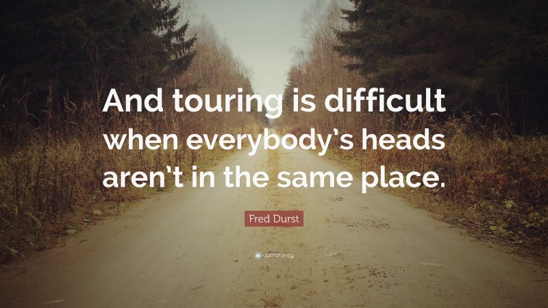 Fred Durst Quote: “And touring is difficult when everybody’s heads aren’t in the same place.”