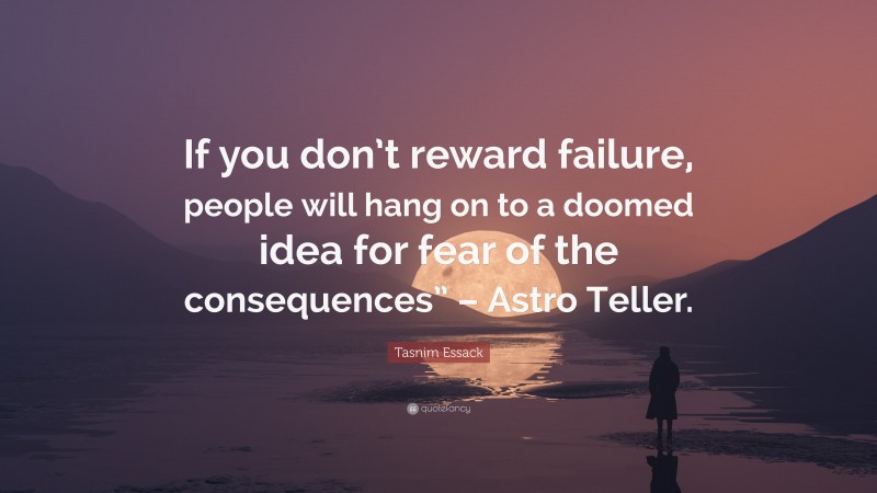Tasnim Essack Quote: “If you don’t reward failure, people will hang on to a doomed idea for fear of the consequences” – Astro Teller.”