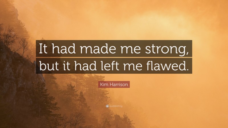 Kim Harrison Quote: “It had made me strong, but it had left me flawed.”
