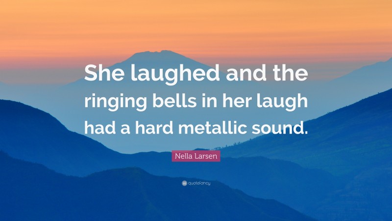 Nella Larsen Quote: “She laughed and the ringing bells in her laugh had a hard metallic sound.”