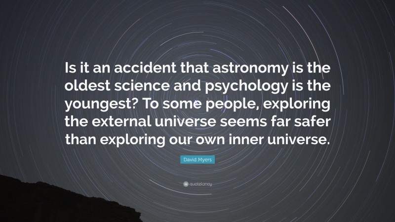 David Myers Quote: “Is it an accident that astronomy is the oldest science and psychology is the youngest? To some people, exploring the external universe seems far safer than exploring our own inner universe.”