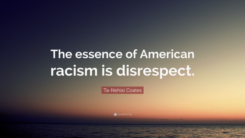 Ta-Nehisi Coates Quote: “The essence of American racism is disrespect.”