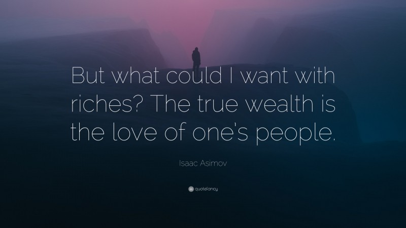 Isaac Asimov Quote: “But what could I want with riches? The true wealth is the love of one’s people.”