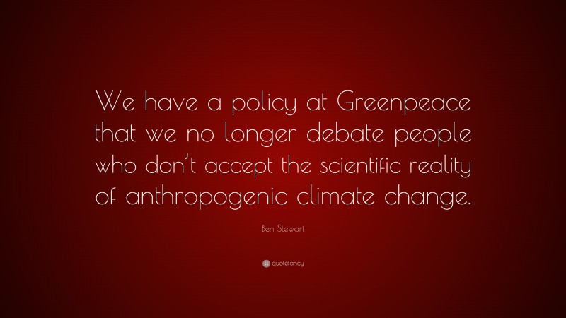 Ben Stewart Quote: “We have a policy at Greenpeace that we no longer debate people who don’t accept the scientific reality of anthropogenic climate change.”