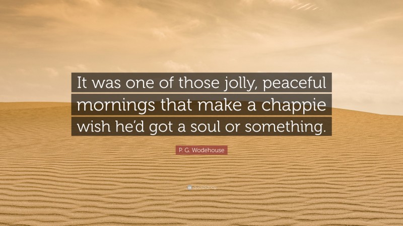 P. G. Wodehouse Quote: “It was one of those jolly, peaceful mornings that make a chappie wish he’d got a soul or something.”