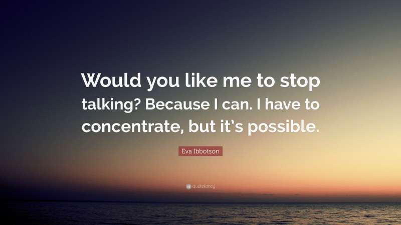 Eva Ibbotson Quote: “Would you like me to stop talking? Because I can. I have to concentrate, but it’s possible.”