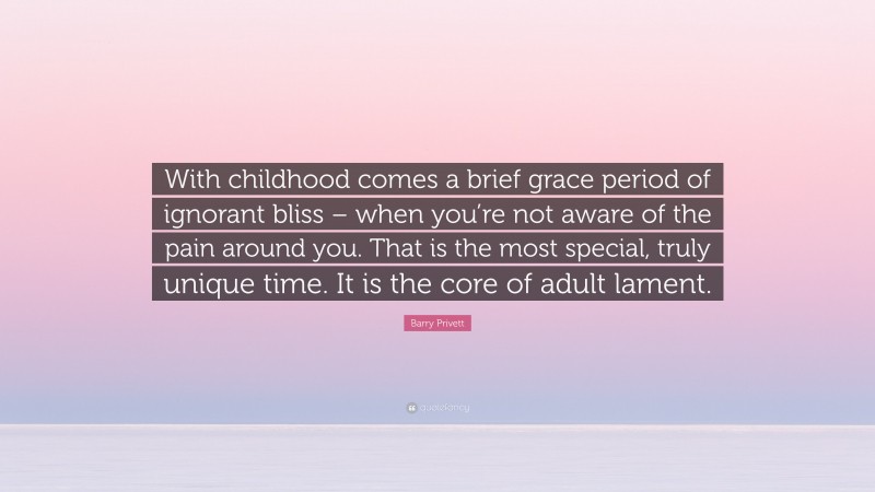 Barry Privett Quote: “With childhood comes a brief grace period of ignorant bliss – when you’re not aware of the pain around you. That is the most special, truly unique time. It is the core of adult lament.”