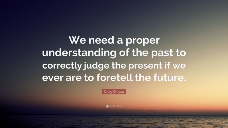 Craig D. Idso Quote: “We need a proper understanding of the past to correctly judge the present if we ever are to foretell the future.”