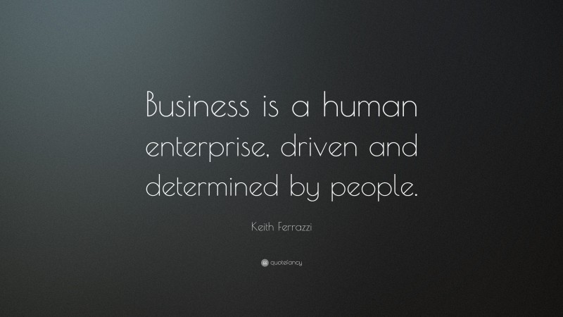 Keith Ferrazzi Quote: “Business is a human enterprise, driven and determined by people.”