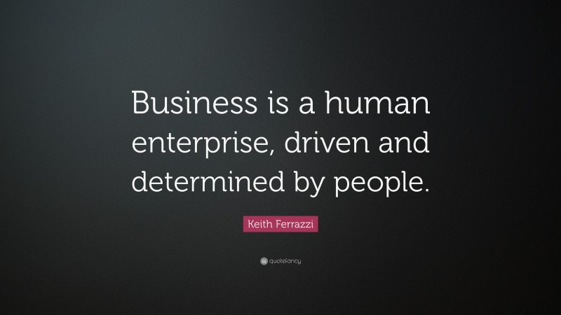 Keith Ferrazzi Quote: “Business is a human enterprise, driven and determined by people.”