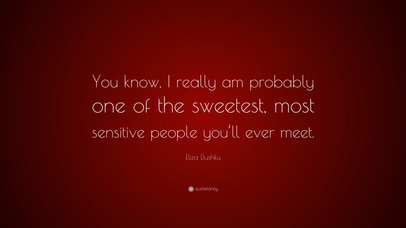 Eliza Dushku Quote: “You know, I really am probably one of the sweetest, most sensitive people you’ll ever meet.”