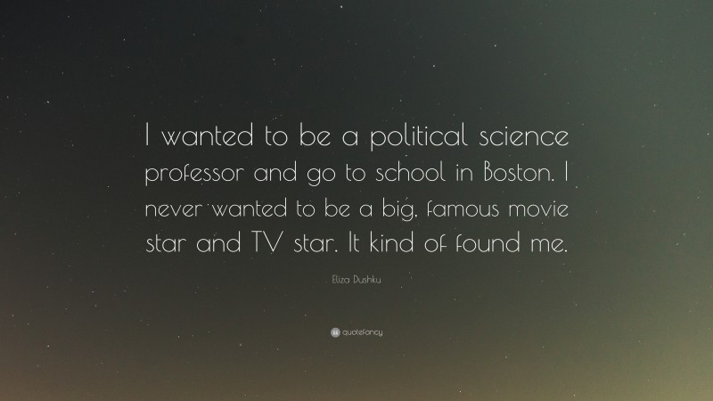 Eliza Dushku Quote: “I wanted to be a political science professor and go to school in Boston. I never wanted to be a big, famous movie star and TV star. It kind of found me.”