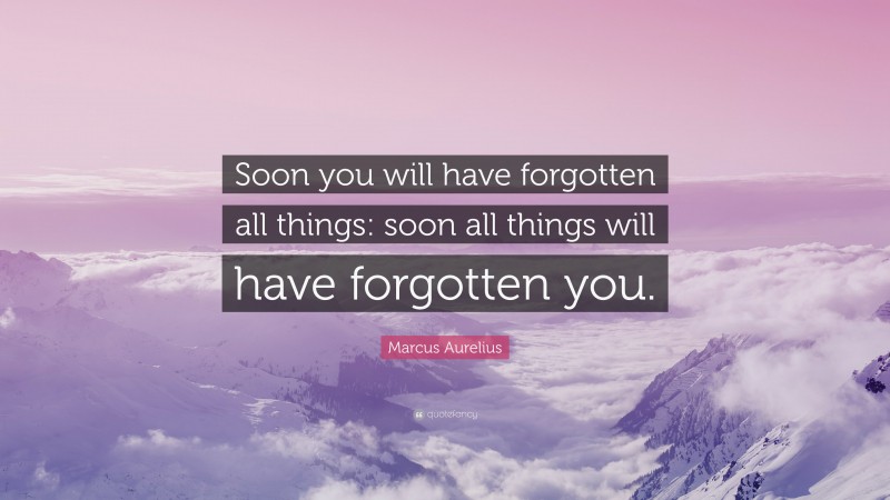 Marcus Aurelius Quote: “Soon you will have forgotten all things: soon all things will have forgotten you.”
