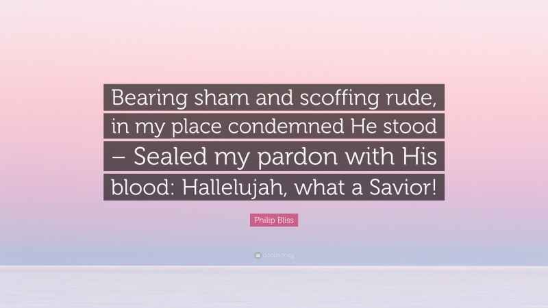 Philip Bliss Quote: “Bearing sham and scoffing rude, in my place condemned He stood – Sealed my pardon with His blood: Hallelujah, what a Savior!”