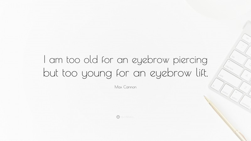 Max Cannon Quote: “I am too old for an eyebrow piercing but too young for an eyebrow lift.”