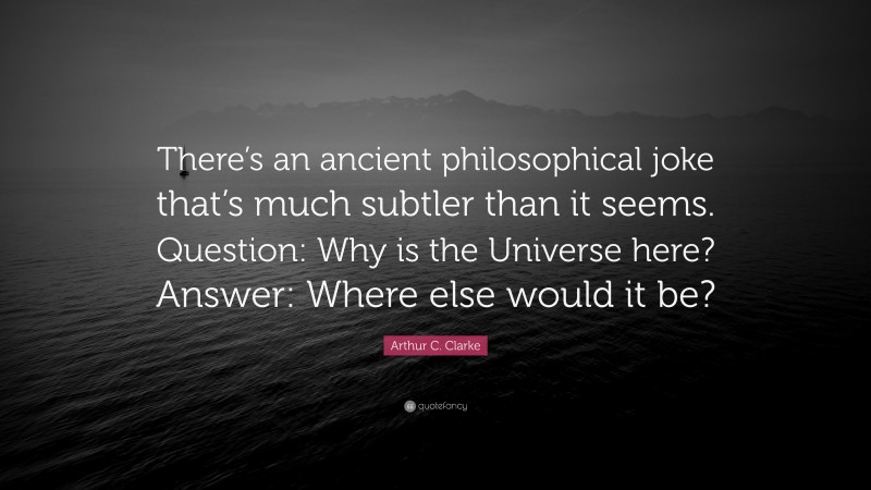 Arthur C. Clarke Quote: “There’s an ancient philosophical joke that’s much subtler than it seems. Question: Why is the Universe here? Answer: Where else would it be?”