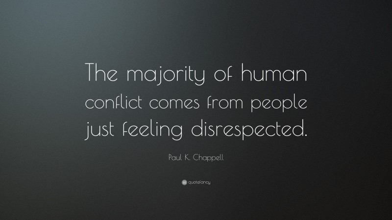 Paul K. Chappell Quote: “The majority of human conflict comes from people just feeling disrespected.”