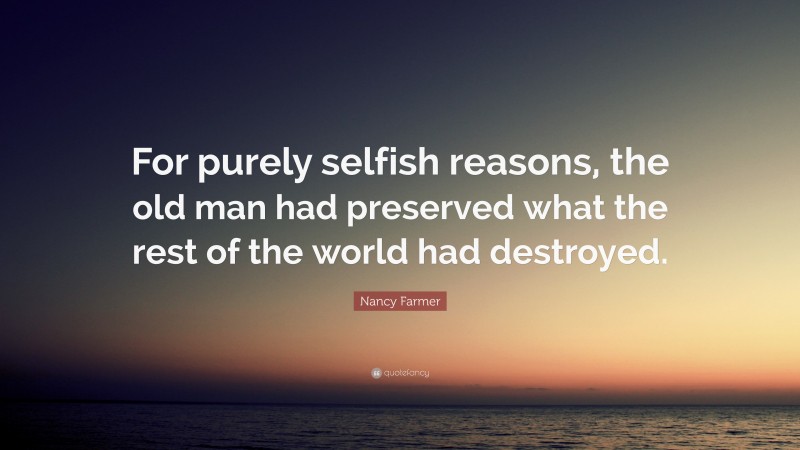 Nancy Farmer Quote: “For purely selfish reasons, the old man had preserved what the rest of the world had destroyed.”