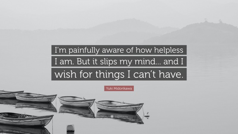 Yuki Midorikawa Quote: “I’m painfully aware of how helpless I am. But it slips my mind... and I wish for things I can’t have.”