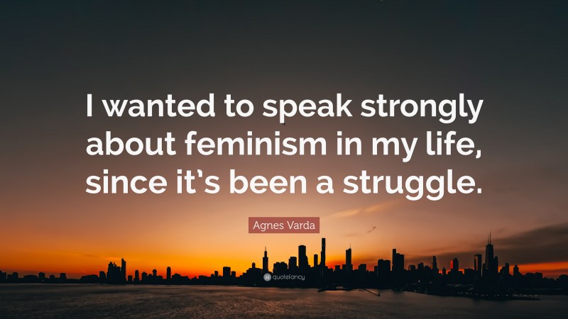 Agnes Varda Quote: “I wanted to speak strongly about feminism in my life, since it’s been a struggle.”