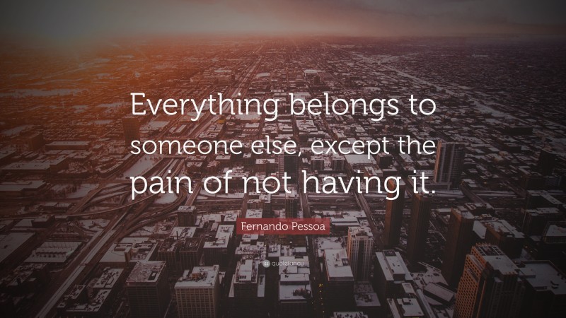 Fernando Pessoa Quote: “Everything belongs to someone else, except the pain of not having it.”
