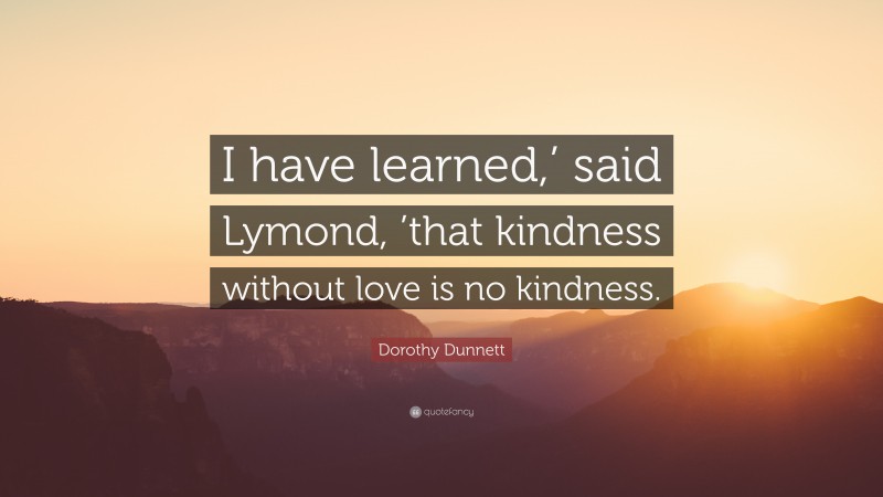 Dorothy Dunnett Quote: “I have learned,’ said Lymond, ’that kindness without love is no kindness.”