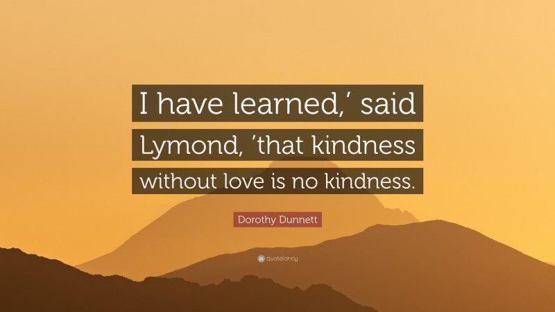 Dorothy Dunnett Quote: “I have learned,’ said Lymond, ’that kindness without love is no kindness.”