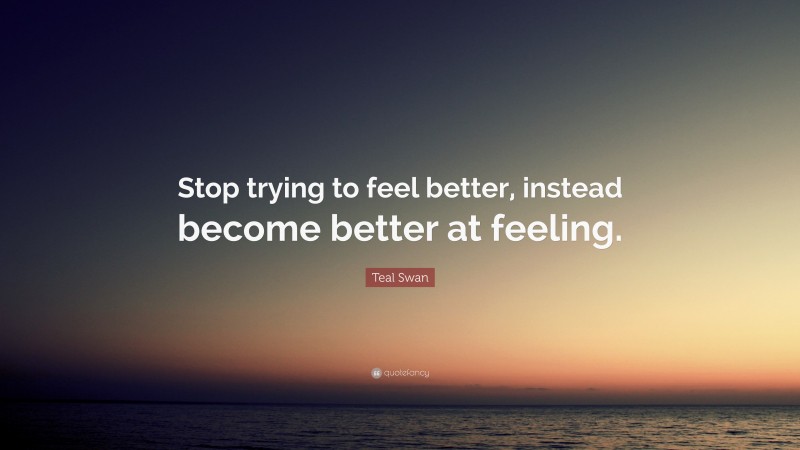 Teal Swan Quote: “Stop trying to feel better, instead become better at feeling.”