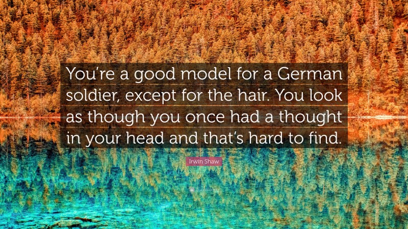 Irwin Shaw Quote: “You’re a good model for a German soldier, except for the hair. You look as though you once had a thought in your head and that’s hard to find.”