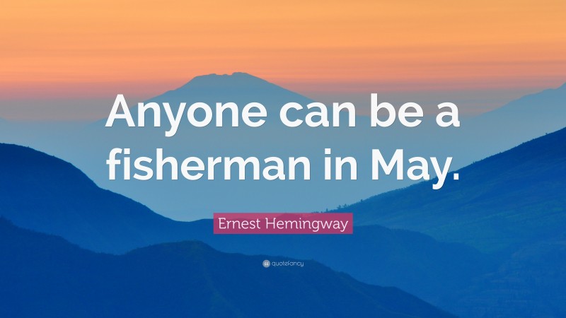 Ernest Hemingway Quote: “Anyone can be a fisherman in May.”