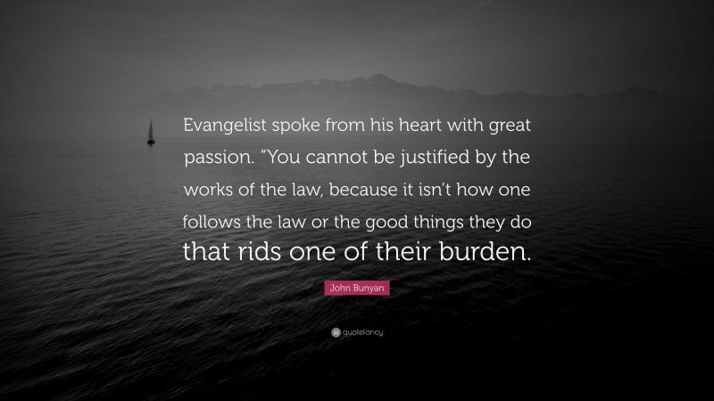 John Bunyan Quote: “Evangelist spoke from his heart with great passion. “You cannot be justified by the works of the law, because it isn’t how one follows the law or the good things they do that rids one of their burden.”