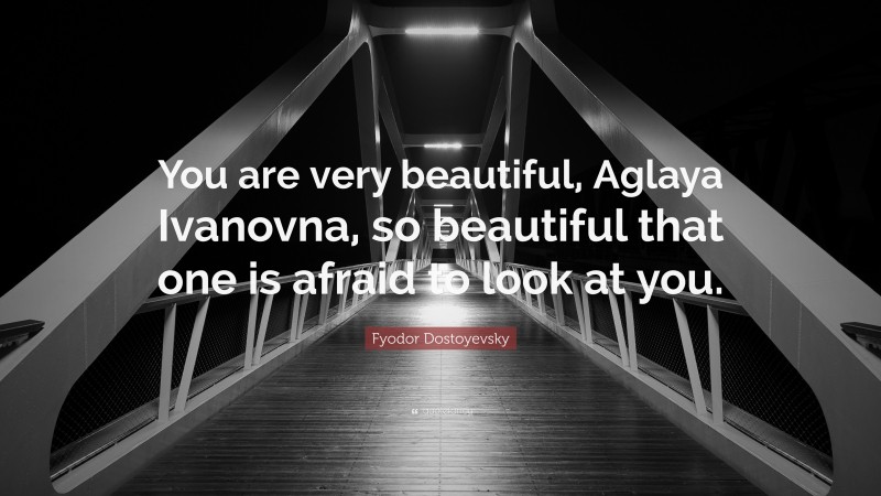 Fyodor Dostoyevsky Quote: “You are very beautiful, Aglaya Ivanovna, so beautiful that one is afraid to look at you.”