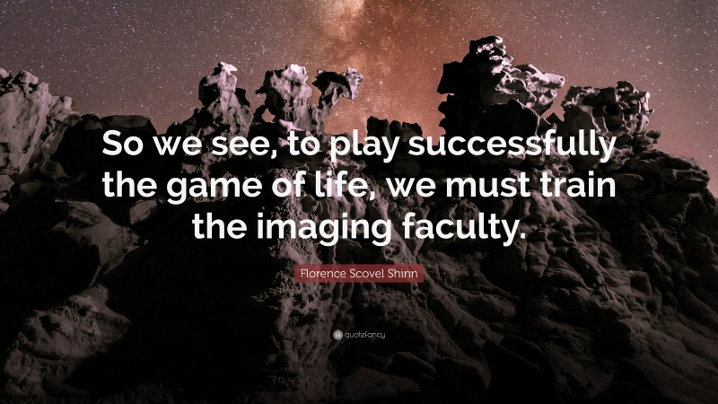 Florence Scovel Shinn Quote: “So we see, to play successfully the game of life, we must train the imaging faculty.”