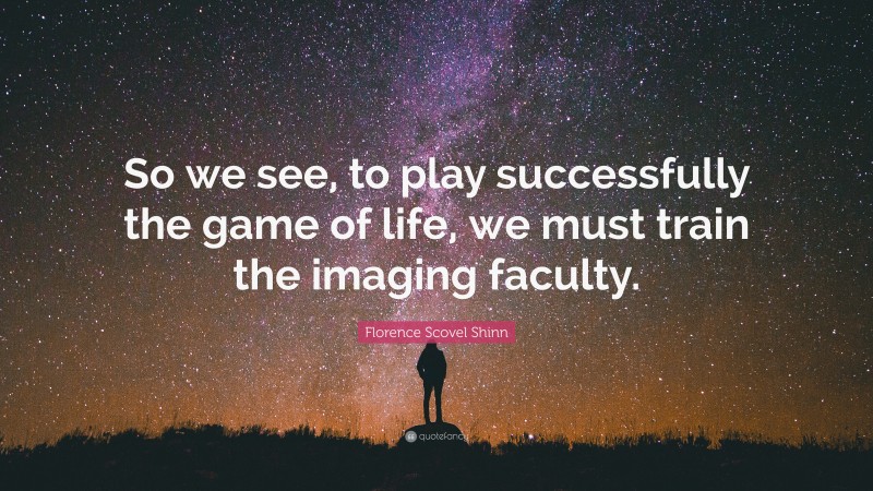 Florence Scovel Shinn Quote: “So we see, to play successfully the game of life, we must train the imaging faculty.”